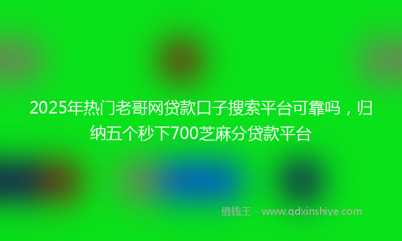 2025年热门老哥网贷款口子搜索平台可靠吗，归纳五个秒下700芝麻分贷款平台