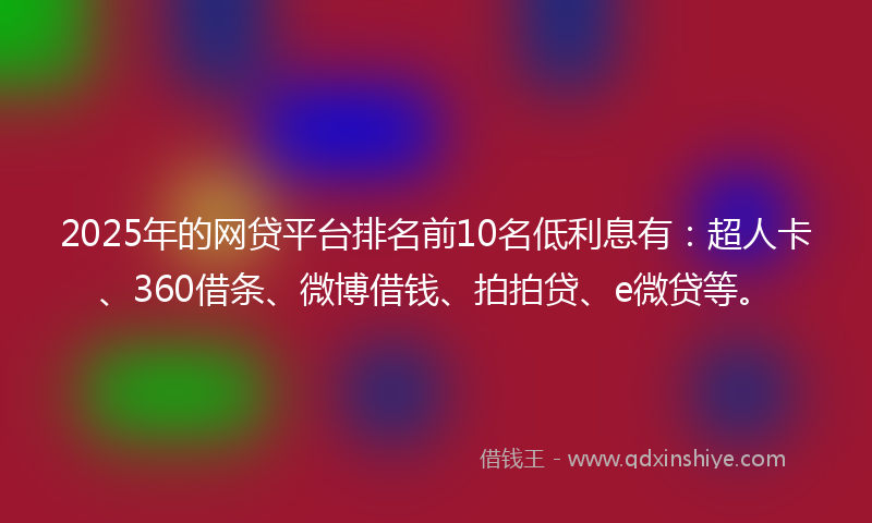 2025年的网贷平台排名前10名低利息有：超人卡、360借条、微博借钱、拍拍贷、e微贷等。