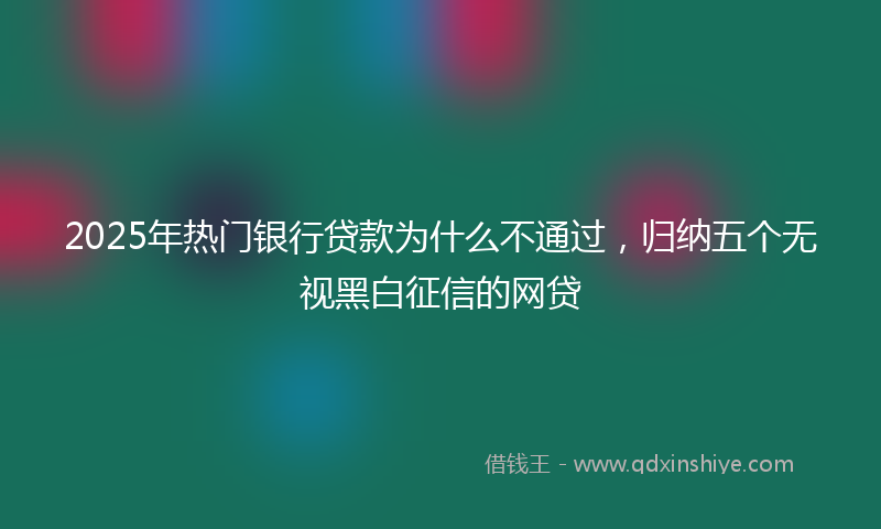 2025年热门银行贷款为什么不通过，归纳五个无视黑白征信的网贷