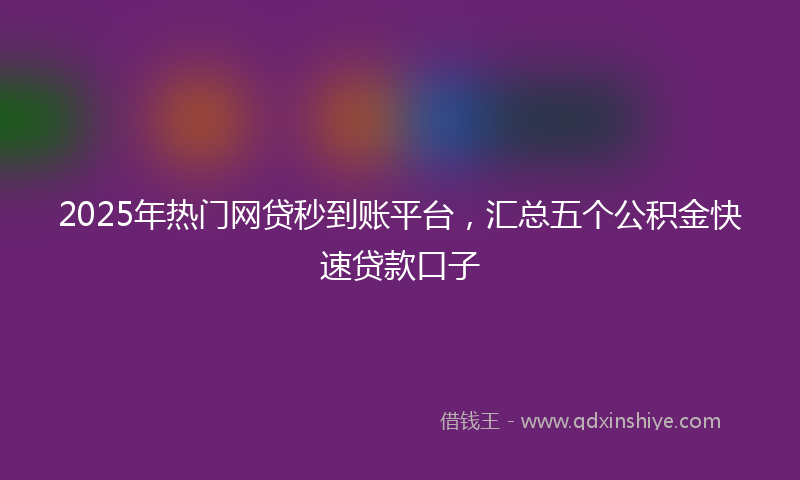 2025年热门网贷秒到账平台，汇总五个公积金快速贷款口子