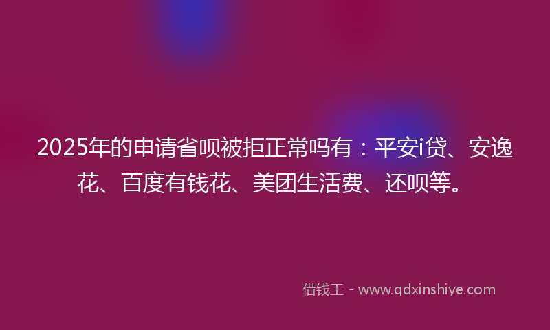 2025年的申请省呗被拒正常吗有：平安i贷、安逸花、百度有钱花、美团生活费、还呗等。