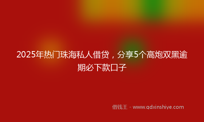2025年热门珠海私人借贷，分享5个高炮双黑逾期必下款口子