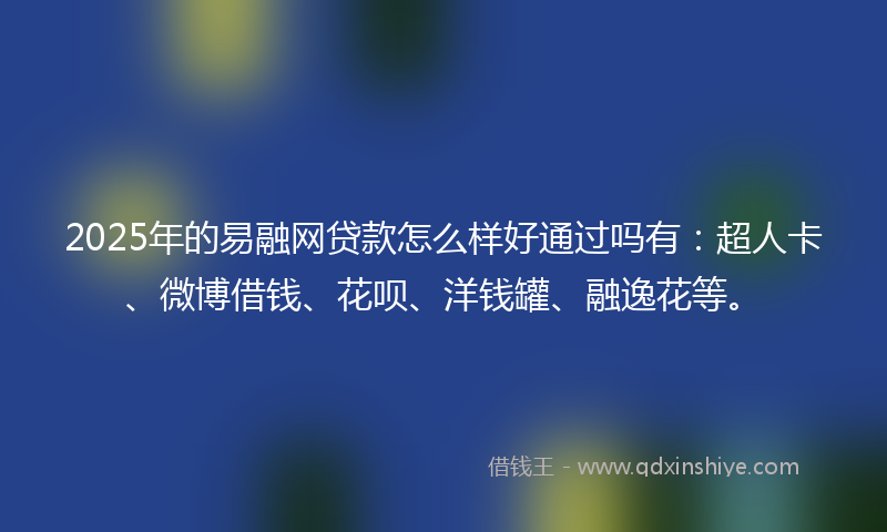2025年的易融网贷款怎么样好通过吗有：超人卡、微博借钱、花呗、洋钱罐、融逸花等。
