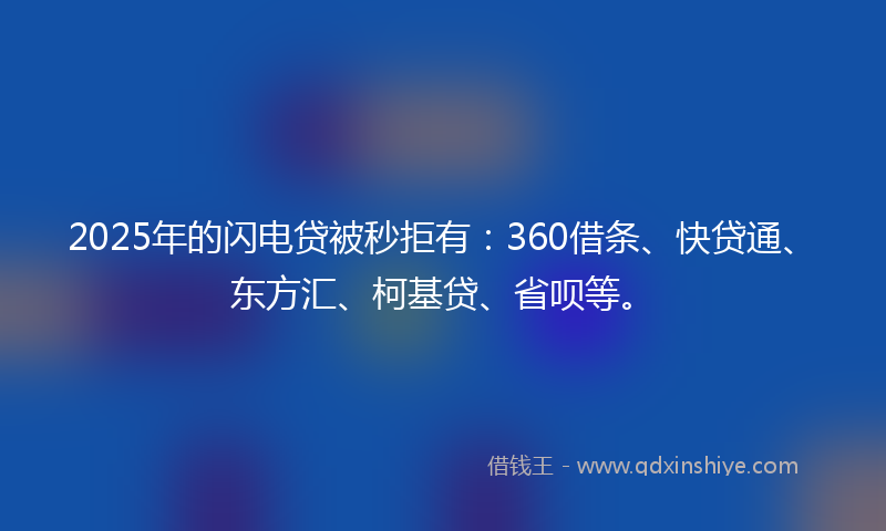 2025年的闪电贷被秒拒有：360借条、快贷通、东方汇、柯基贷、省呗等。
