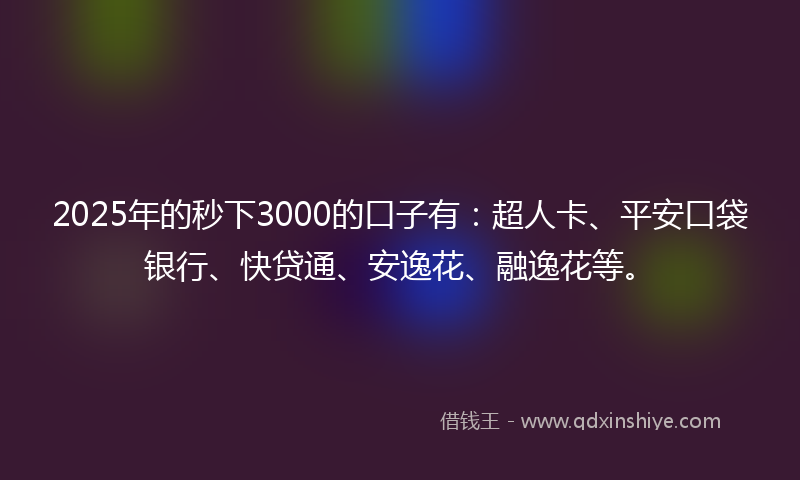 2025年的秒下3000的口子有：超人卡、平安口袋银行、快贷通、安逸花、融逸花等。