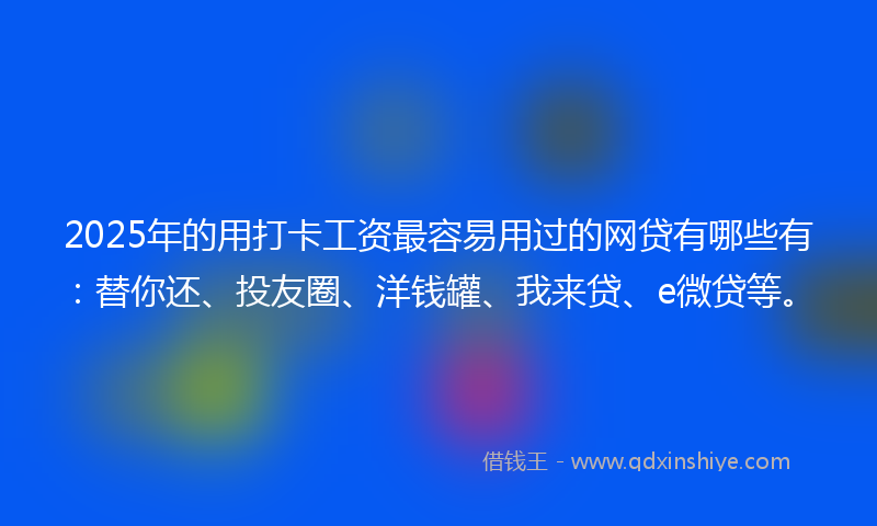 2025年的用打卡工资最容易用过的网贷有哪些有：替你还、投友圈、洋钱罐、我来贷、e微贷等。