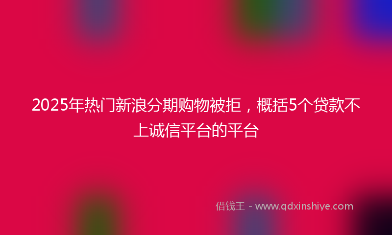 2025年热门新浪分期购物被拒，概括5个贷款不上诚信平台的平台