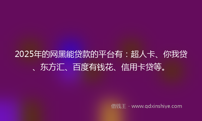2025年的网黑能贷款的平台有：超人卡、你我贷、东方汇、百度有钱花、信用卡贷等。