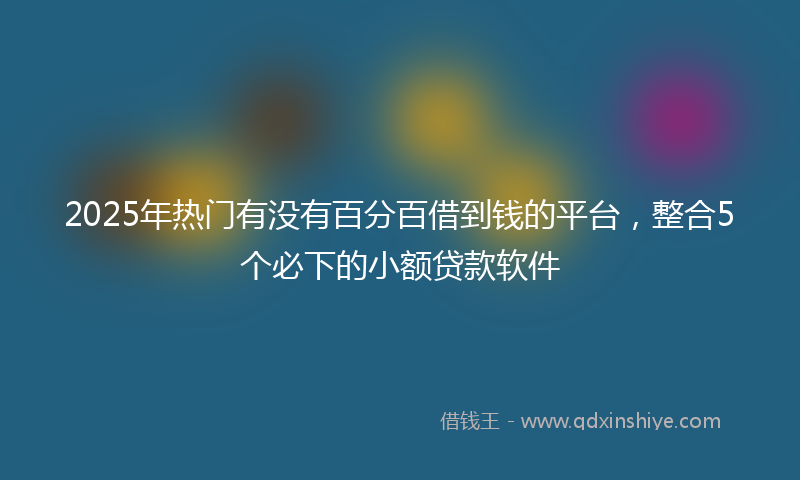 2025年热门有没有百分百借到钱的平台，整合5个必下的小额贷款软件