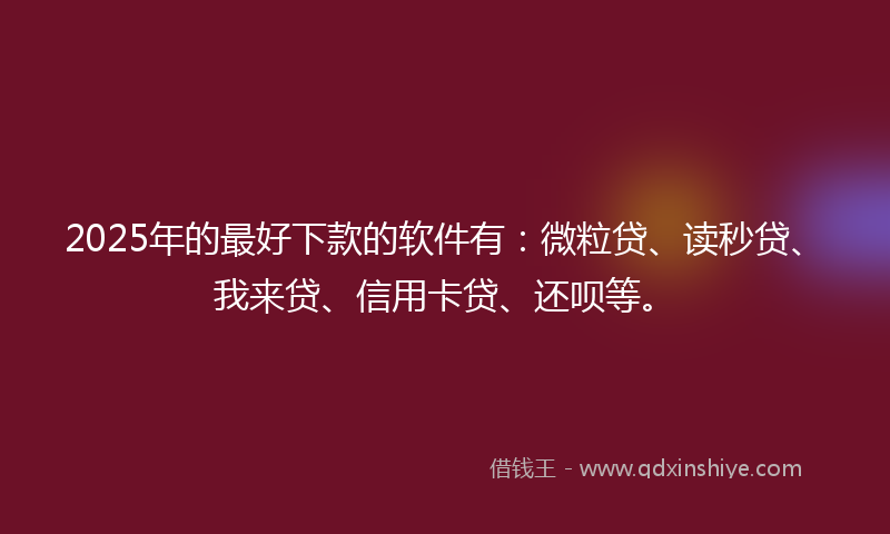 2025年的最好下款的软件有：微粒贷、读秒贷、我来贷、信用卡贷、还呗等。