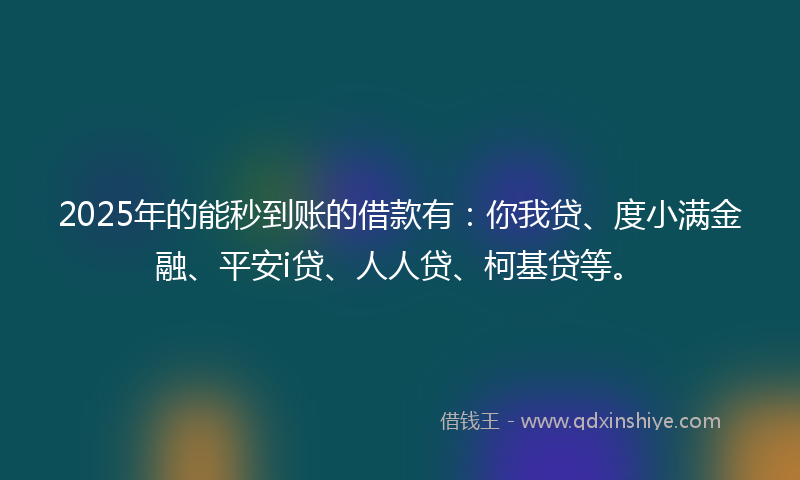 2025年的能秒到账的借款有：你我贷、度小满金融、平安i贷、人人贷、柯基贷等。