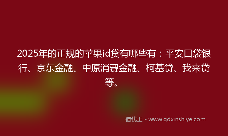2025年的正规的苹果id贷有哪些有：平安口袋银行、京东金融、中原消费金融、柯基贷、我来贷等。