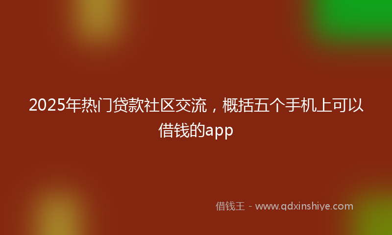 2025年热门贷款社区交流，概括五个手机上可以借钱的app