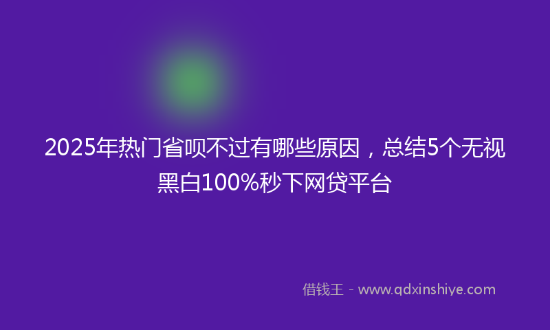 2025年热门省呗不过有哪些原因，总结5个无视黑白100%秒下网贷平台