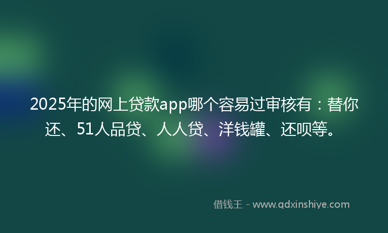 2025年的网上贷款app哪个容易过审核有：替你还、51人品贷、人人贷、洋钱罐、还呗等。