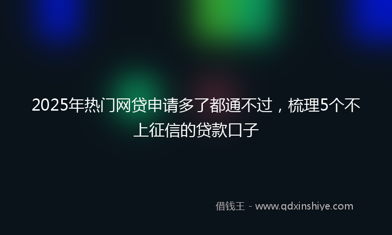 2025年热门网贷申请多了都通不过，梳理5个不上征信的贷款口子