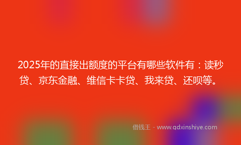 2025年的直接出额度的平台有哪些软件有：读秒贷、京东金融、维信卡卡贷、我来贷、还呗等。