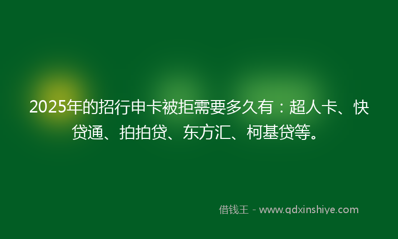 2025年的招行申卡被拒需要多久有：超人卡、快贷通、拍拍贷、东方汇、柯基贷等。