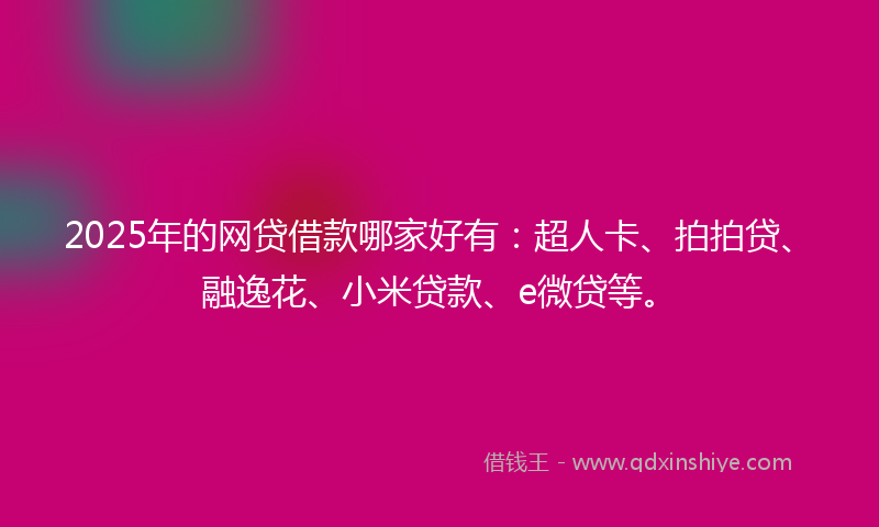 2025年的网贷借款哪家好有：超人卡、拍拍贷、融逸花、小米贷款、e微贷等。