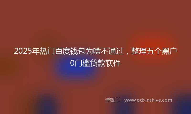 2025年热门百度钱包为啥不通过，整理五个黑户0门槛贷款软件