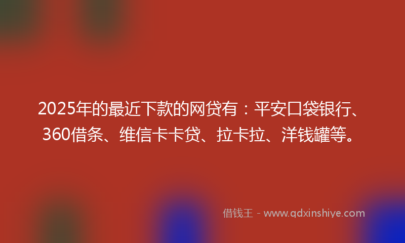 2025年的最近下款的网贷有：平安口袋银行、360借条、维信卡卡贷、拉卡拉、洋钱罐等。