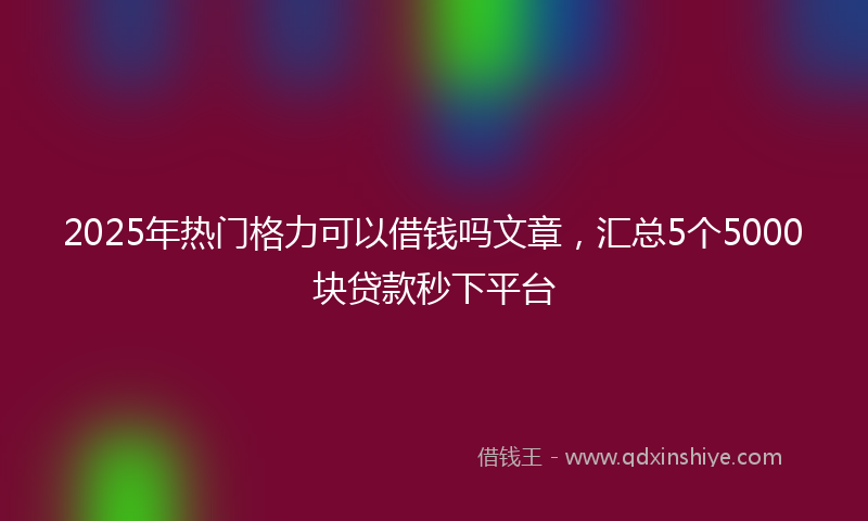 2025年热门格力可以借钱吗文章，汇总5个5000块贷款秒下平台