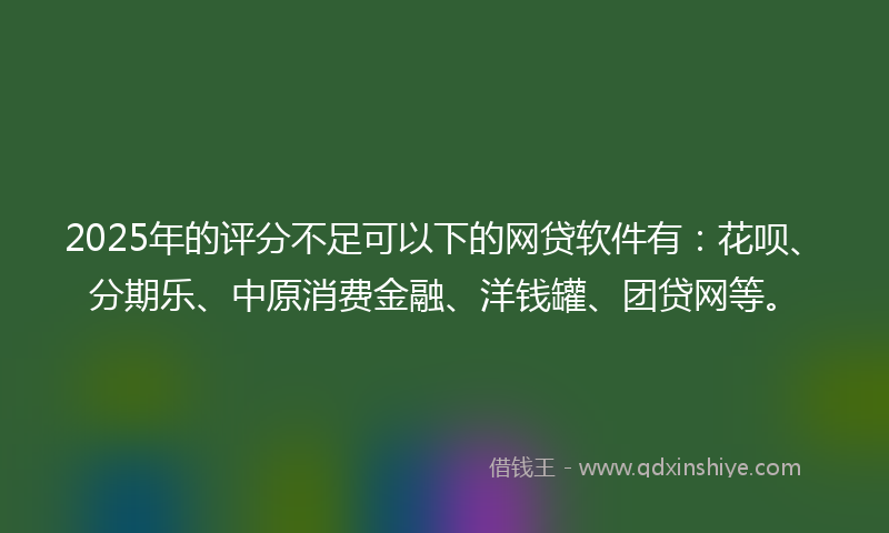 2025年的评分不足可以下的网贷软件有：花呗、分期乐、中原消费金融、洋钱罐、团贷网等。