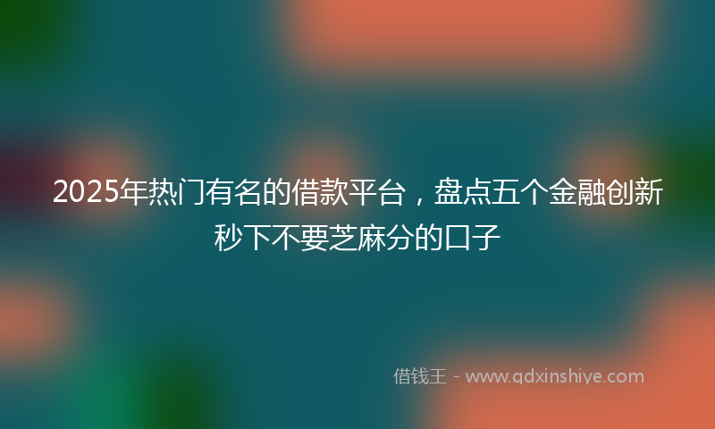2025年热门有名的借款平台，盘点五个金融创新秒下不要芝麻分的口子