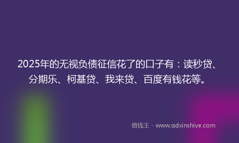 2025年的无视负债征信花了的口子有：读秒贷、分期乐、柯基贷、我来贷、百度有钱花等。