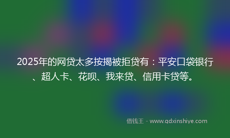 2025年的网贷太多按揭被拒贷有：平安口袋银行、超人卡、花呗、我来贷、信用卡贷等。