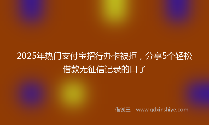 2025年热门支付宝招行办卡被拒，分享5个轻松借款无征信记录的口子