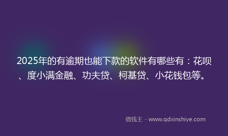 2025年的有逾期也能下款的软件有哪些有：花呗、度小满金融、功夫贷、柯基贷、小花钱包等。