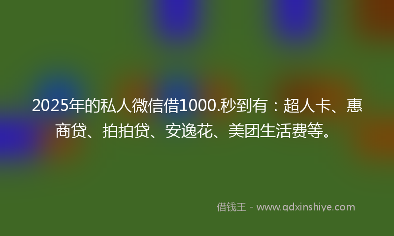 2025年的私人微信借1000.秒到有：超人卡、惠商贷、拍拍贷、安逸花、美团生活费等。