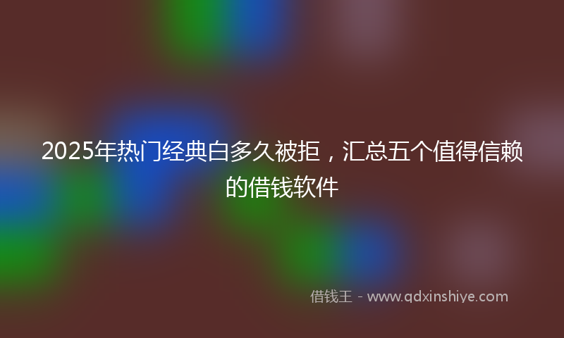 2025年热门经典白多久被拒，汇总五个值得信赖的借钱软件