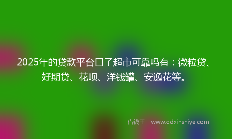 2025年的贷款平台口子超市可靠吗有：微粒贷、好期贷、花呗、洋钱罐、安逸花等。