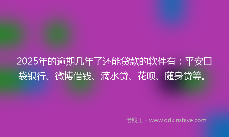 2025年的逾期几年了还能贷款的软件有：平安口袋银行、微博借钱、滴水贷、花呗、随身贷等。
