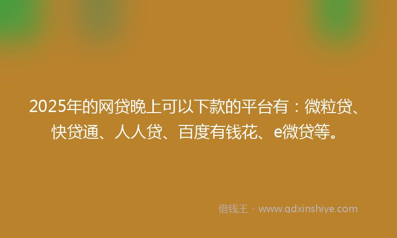 2025年的网贷晚上可以下款的平台有：微粒贷、快贷通、人人贷、百度有钱花、e微贷等。