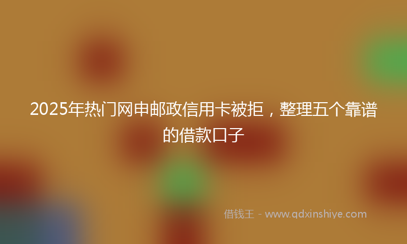 2025年热门网申邮政信用卡被拒，整理五个靠谱的借款口子