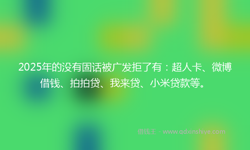 2025年的没有固话被广发拒了有：超人卡、微博借钱、拍拍贷、我来贷、小米贷款等。