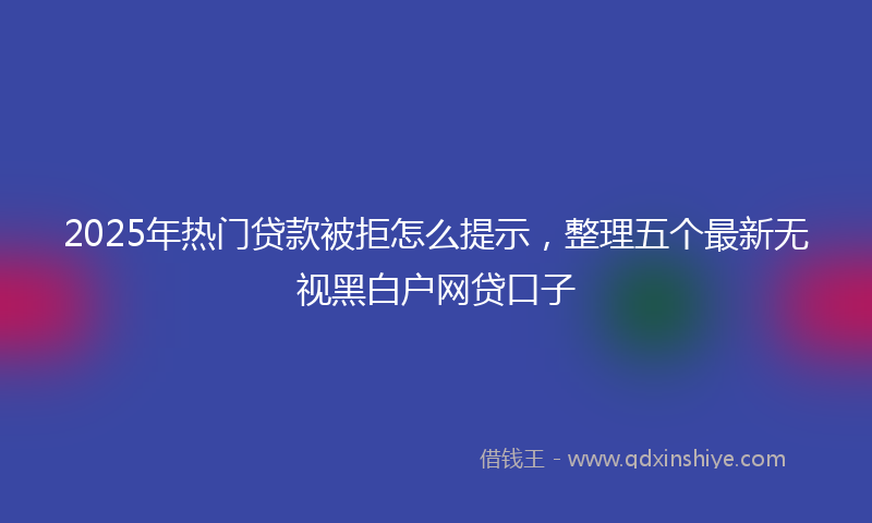 2025年热门贷款被拒怎么提示，整理五个最新无视黑白户网贷口子