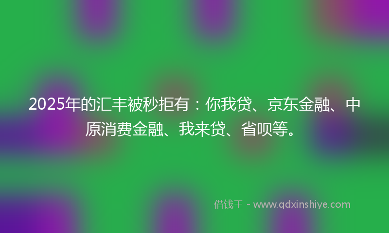 2025年的汇丰被秒拒有：你我贷、京东金融、中原消费金融、我来贷、省呗等。