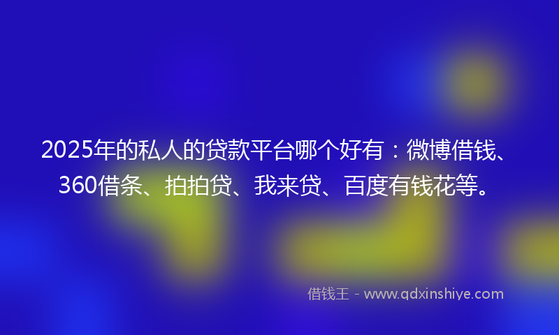 2025年的私人的贷款平台哪个好有：微博借钱、360借条、拍拍贷、我来贷、百度有钱花等。