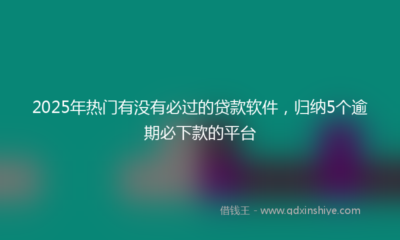 2025年热门有没有必过的贷款软件，归纳5个逾期必下款的平台