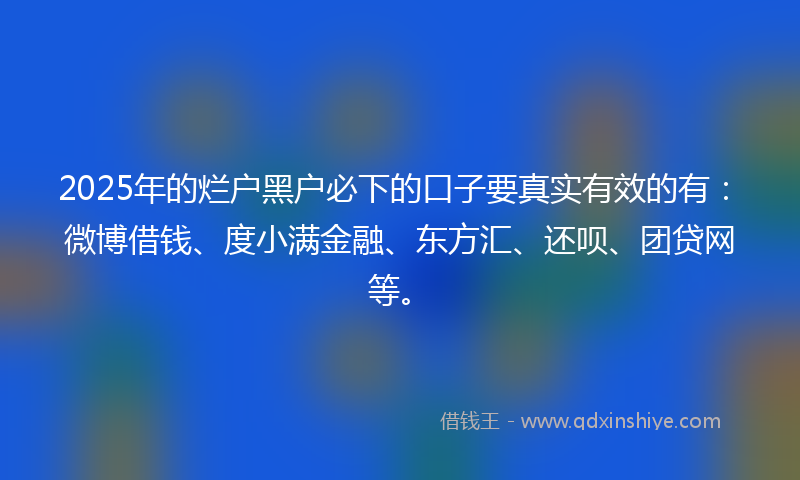 2025年的烂户黑户必下的口子要真实有效的有：微博借钱、度小满金融、东方汇、还呗、团贷网等。