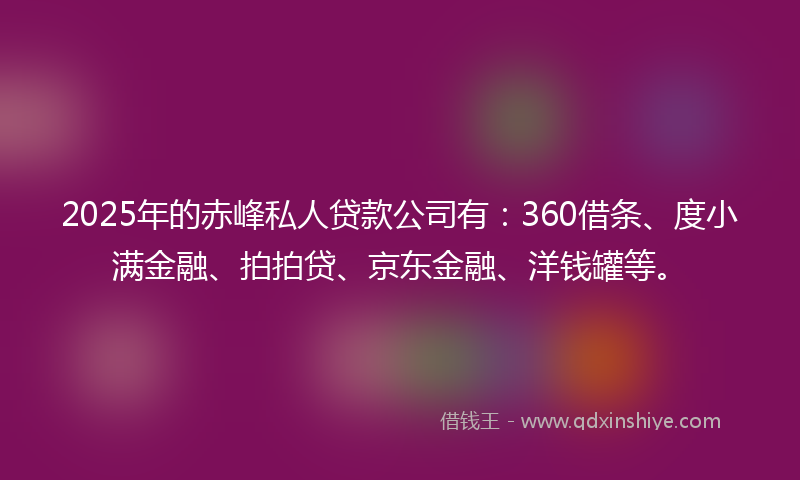 2025年的赤峰私人贷款公司有：360借条、度小满金融、拍拍贷、京东金融、洋钱罐等。