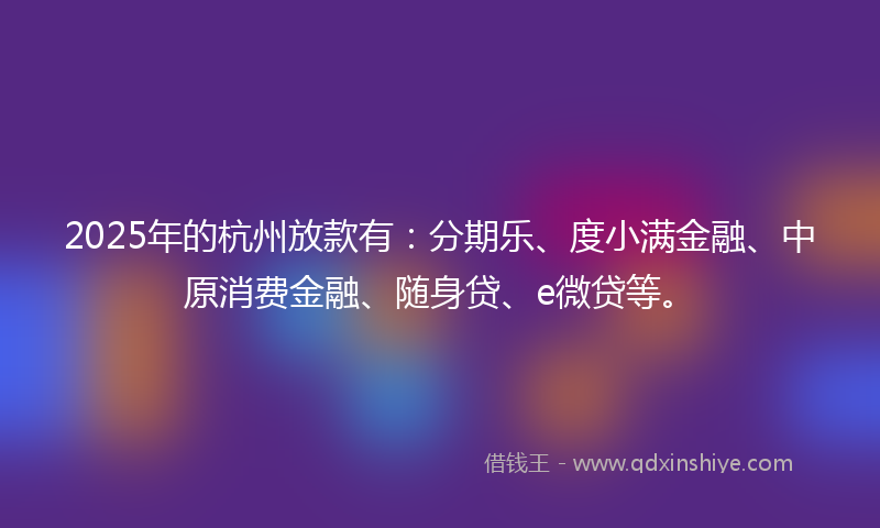 2025年的杭州放款有：分期乐、度小满金融、中原消费金融、随身贷、e微贷等。