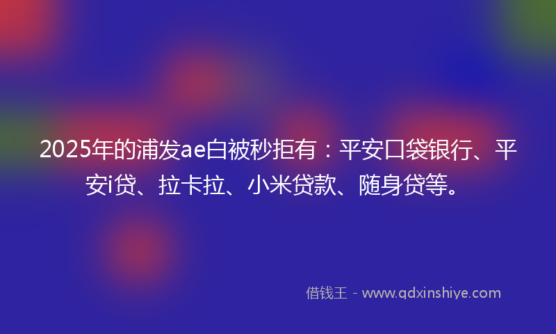 2025年的浦发ae白被秒拒有：平安口袋银行、平安i贷、拉卡拉、小米贷款、随身贷等。