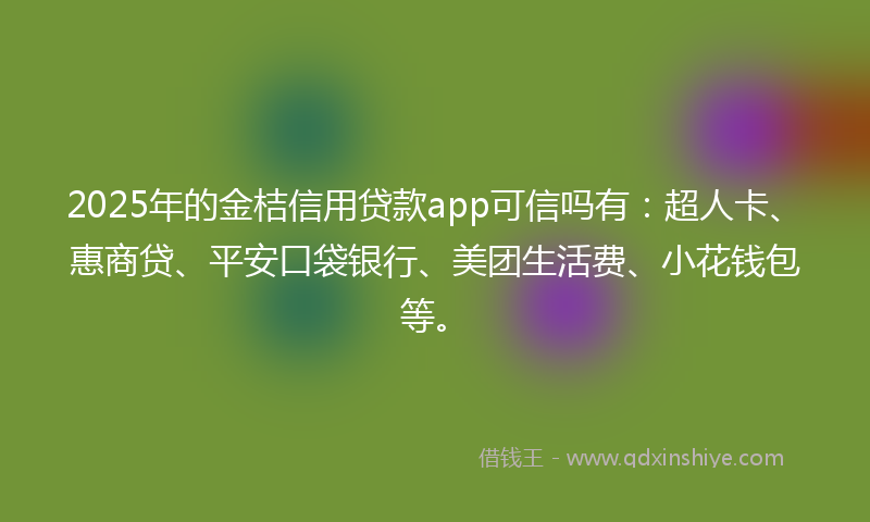 2025年的金桔信用贷款app可信吗有：超人卡、惠商贷、平安口袋银行、美团生活费、小花钱包等。