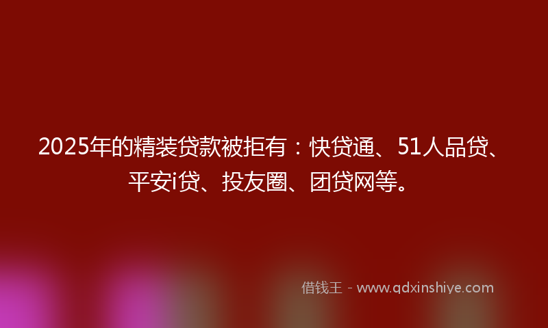 2025年的精装贷款被拒有：快贷通、51人品贷、平安i贷、投友圈、团贷网等。