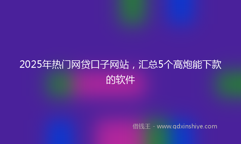 2025年热门网贷口子网站，汇总5个高炮能下款的软件